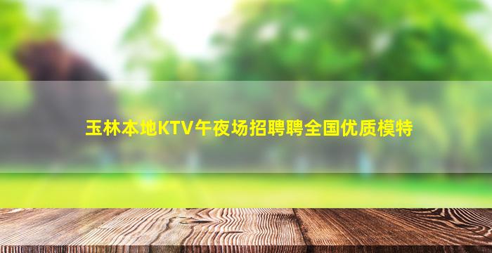玉林本地KTV午夜场招聘聘全国优质模特
